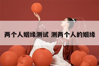 两个人姻缘测试 测两个人的姻缘
