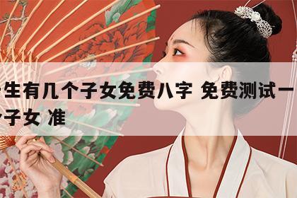 测一生有几个子女免费八字 免费测试一生有几个子女 准