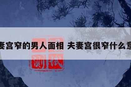 夫妻宫窄的男人面相 夫妻宫很窄什么意思