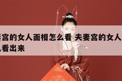 夫妻宫的女人面相怎么看 夫妻宫的女人面相怎么看出来