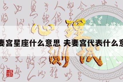 夫妻宫星座什么意思 夫妻宫代表什么意义