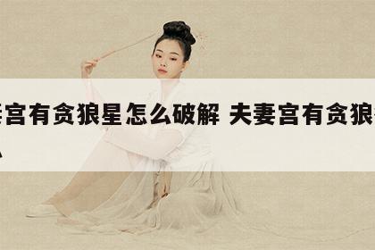 夫妻宫有贪狼星怎么破解 夫妻宫有贪狼很不好么