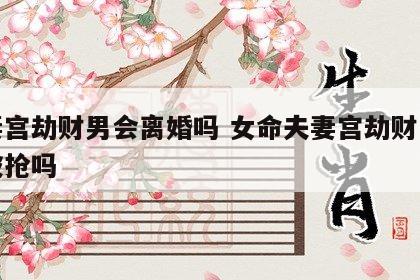 夫妻宫劫财男会离婚吗 女命夫妻宫劫财一定会被抢吗