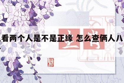 怎么看两个人是不是正缘 怎么查俩人八字合不合