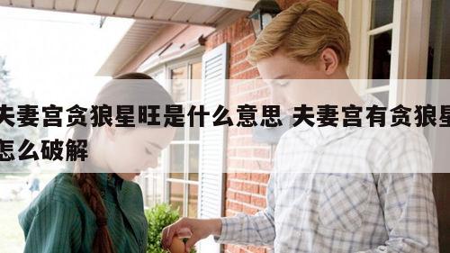 夫妻宫贪狼星旺是什么意思 夫妻宫有贪狼星怎么破解