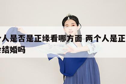 两个人是否是正缘看哪方面 两个人是正缘一定会结婚吗