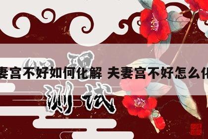 夫妻宫不好如何化解 夫妻宫不好怎么化解