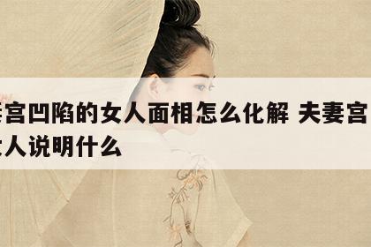 夫妻宫凹陷的女人面相怎么化解 夫妻宫凹陷的女人说明什么