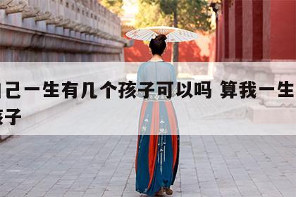 算自己一生有几个孩子可以吗 算我一生有几个孩子
