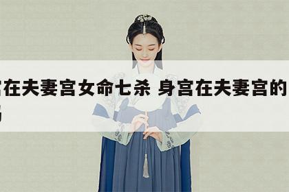 身宫在夫妻宫女命七杀 身宫在夫妻宫的女人好吗