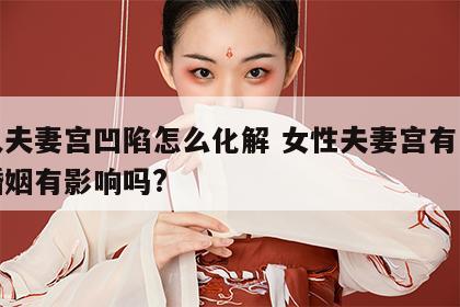 女人夫妻宫凹陷怎么化解 女性夫妻宫有凹陷对婚姻有影响吗?