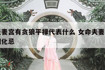 女夫妻宫有贪狼平禄代表什么 女命夫妻宫有贪狼化忌