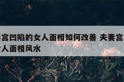 夫妻宫凹陷的女人面相如何改善 夫妻宫凹陷的女人面相风水