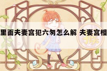 八字里面夫妻宫犯六匆怎么解 夫妻宫相刑六冲