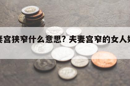 夫妻宫狭窄什么意思? 夫妻宫窄的女人好不好