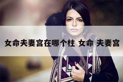 女命夫妻宫在哪个柱 女命 夫妻宫