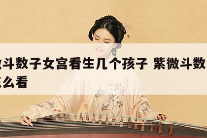 紫微斗数子女宫看生几个孩子 紫微斗数子女宫怎么看
