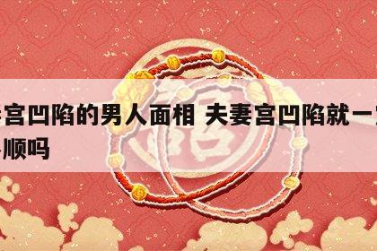 夫妻宫凹陷的男人面相 夫妻宫凹陷就一定婚姻不顺吗