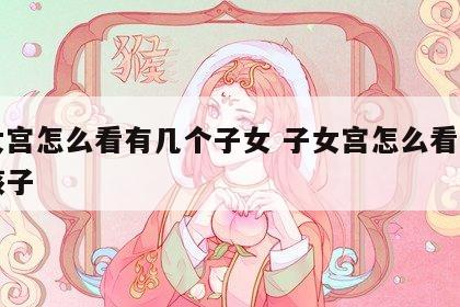 子女宫怎么看有几个子女 子女宫怎么看有几个孩子