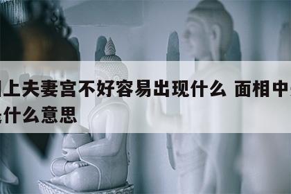 面相上夫妻宫不好容易出现什么 面相中夫妻宫是什么意思