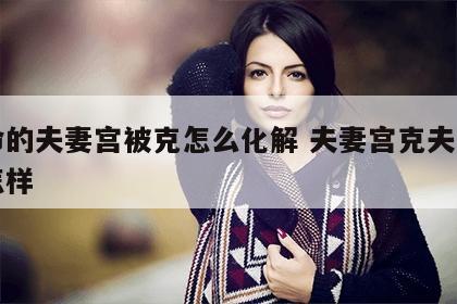 女命的夫妻宫被克怎么化解 夫妻宫克夫妻星会怎样