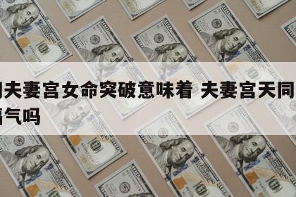 天同夫妻宫女命突破意味着 夫妻宫天同女生有福气吗