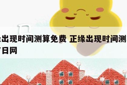 正缘出现时间测算免费 正缘出现时间测算免费吉日网