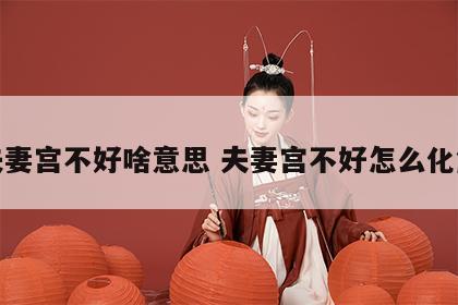 夫妻宫不好啥意思 夫妻宫不好怎么化解