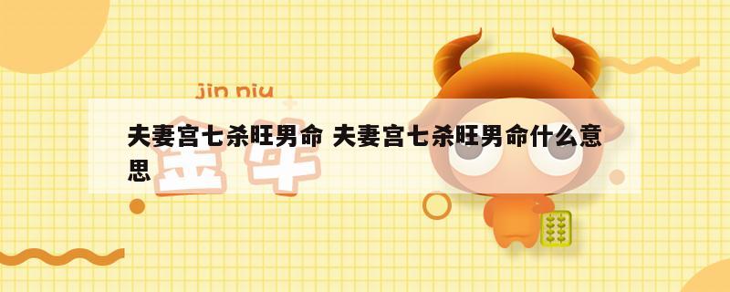 夫妻宫七杀旺男命 夫妻宫七杀旺男命什么意思