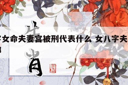 八字女命夫妻宫被刑代表什么 女八字夫妻宫在哪
