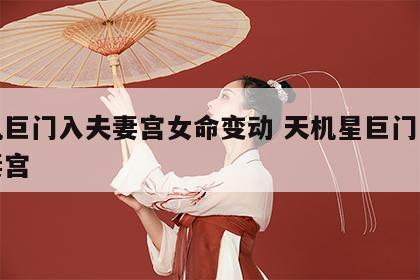 天机巨门入夫妻宫女命变动 天机星巨门星在夫妻宫