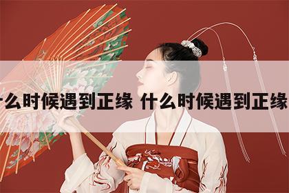 测什么时候遇到正缘 什么时候遇到正缘占卜