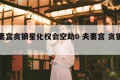 夫妻宫贪狼星化权会空劫0 夫妻宫 贪狼化权