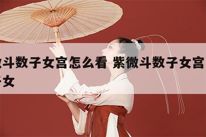 紫微斗数子女宫怎么看 紫微斗数子女宫怎么看子女