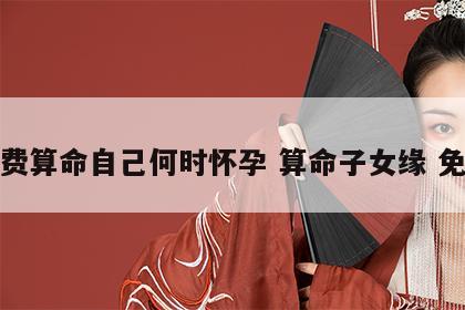 免费算命自己何时怀孕 算命子女缘 免费