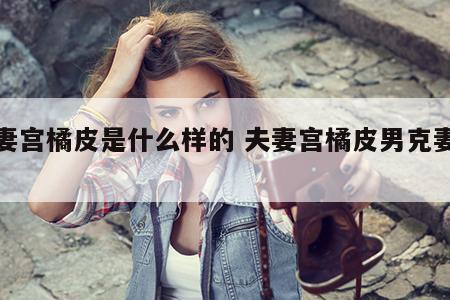 夫妻宫橘皮是什么样的 夫妻宫橘皮男克妻吗?