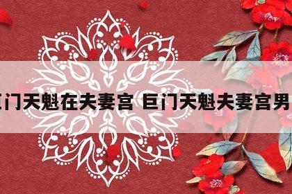 巨门天魁在夫妻宫 巨门天魁夫妻宫男命