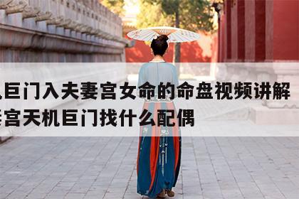 天机巨门入夫妻宫女命的命盘视频讲解 女命夫妻宫天机巨门找什么配偶