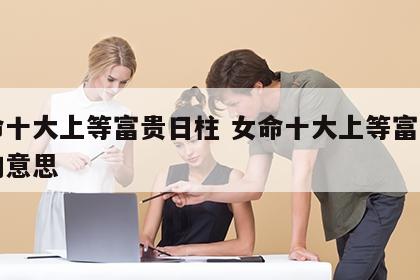 女命十大上等富贵日柱 女命十大上等富贵日柱的意思