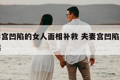 夫妻宫凹陷的女人面相补救 夫妻宫凹陷的人命运
