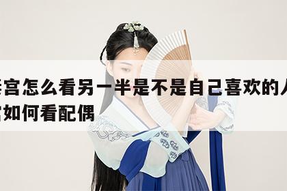 夫妻宫怎么看另一半是不是自己喜欢的人 夫妻宫如何看配偶