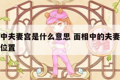 面相中夫妻宫是什么意思 面相中的夫妻宫在什么位置