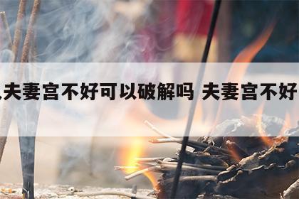 女人夫妻宫不好可以破解吗 夫妻宫不好怎么破