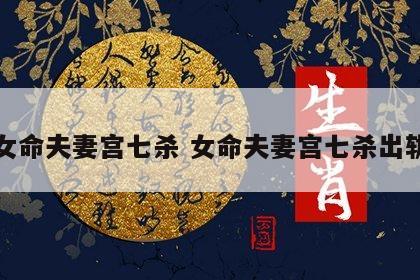 女命夫妻宫七杀 女命夫妻宫七杀出轨