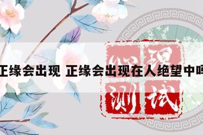 正缘会出现 正缘会出现在人绝望中吗