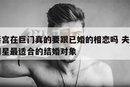 夫妻宫在巨门真的要跟已婚的相恋吗 夫妻宫巨门星最适合的结婚对象