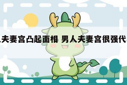男人夫妻宫凸起面相 男人夫妻宫很强代表什么
