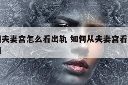 面相夫妻宫怎么看出轨 如何从夫妻宫看对方长相