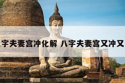 八字夫妻宫冲化解 八字夫妻宫又冲又合