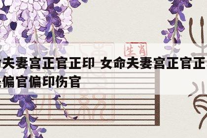 女命夫妻宫正官正印 女命夫妻宫正官正印时辰是偏官偏印伤官